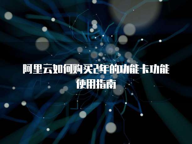 阿里云如何购买2年的功能卡功能使用指南