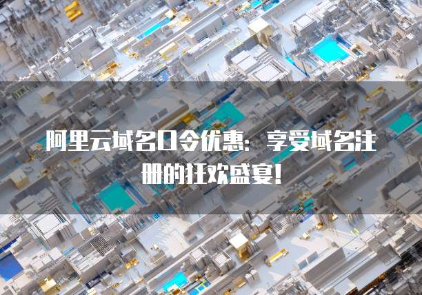 阿里云域名口令优惠:享受域名注册的狂欢盛宴!