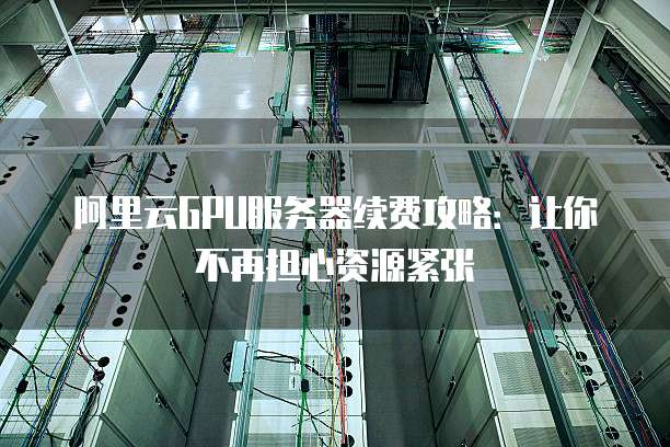 阿里云GPU服务器续费攻略:让你不再担心资源紧张