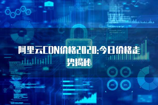 阿里云CDN价格2020:今日价格走势揭秘