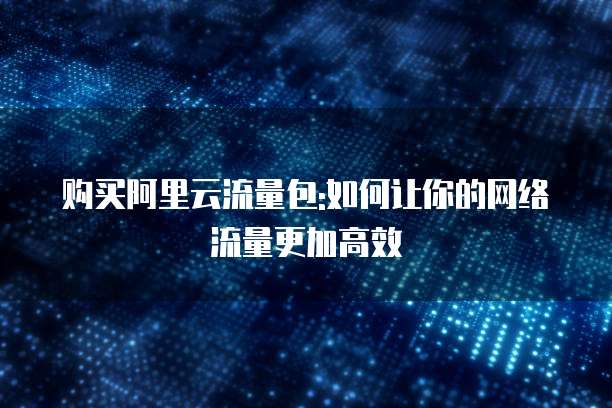 购买阿里云流量包:如何让你的网络流量更加高效