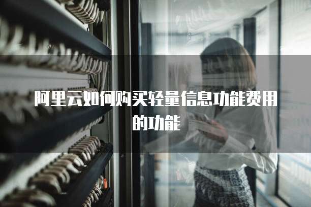 阿里云如何购买轻量信息功能费用的功能