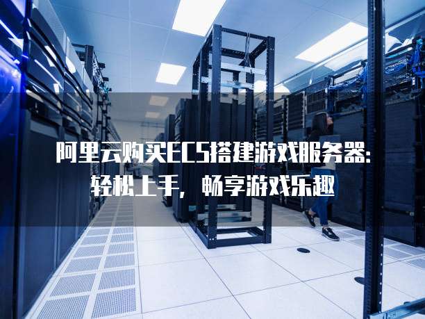 阿里云购买ECS搭建游戏服务器：轻松上手，畅享游戏乐趣
