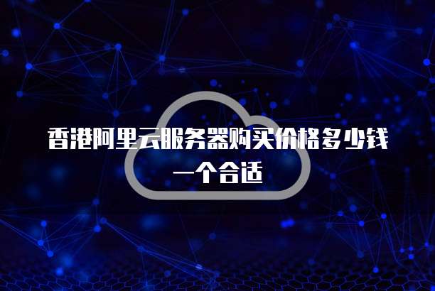 香港阿里云服务器购买价格多少钱一个合适