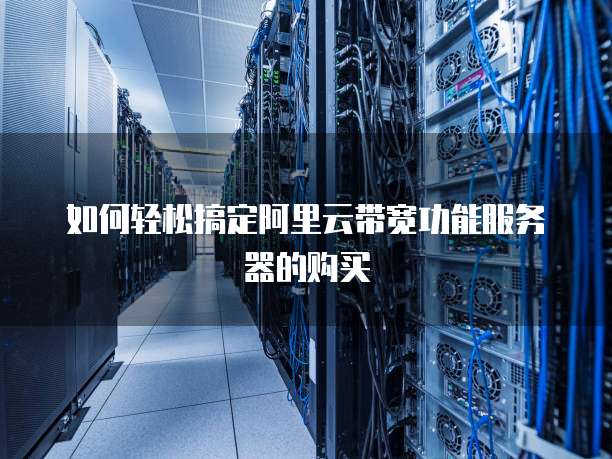 如何轻松搞定阿里云带宽功能服务器的购买