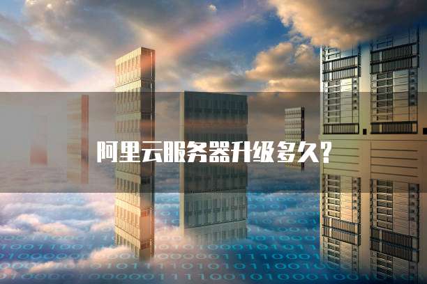 阿里云服务器升级多久?