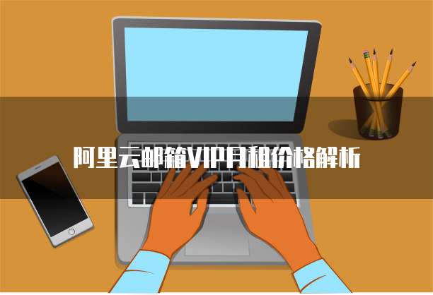 阿里云邮箱VIP月租价格解析