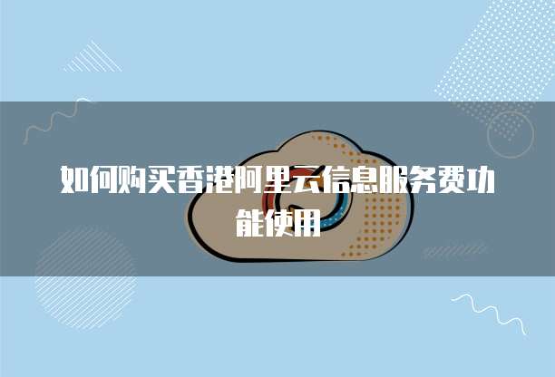 如何购买香港阿里云信息服务费功能使用