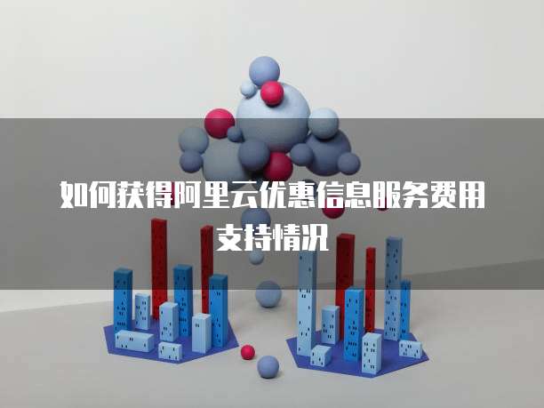 如何获得阿里云优惠信息服务费用支持情况