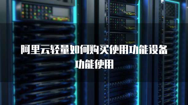 阿里云轻量如何购买使用功能设备功能使用
