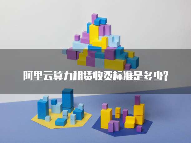 阿里云算力租赁收费标准是多少?