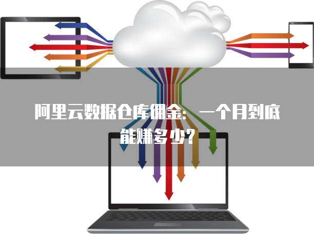 阿里云数据仓库佣金:一个月到底能赚多少?