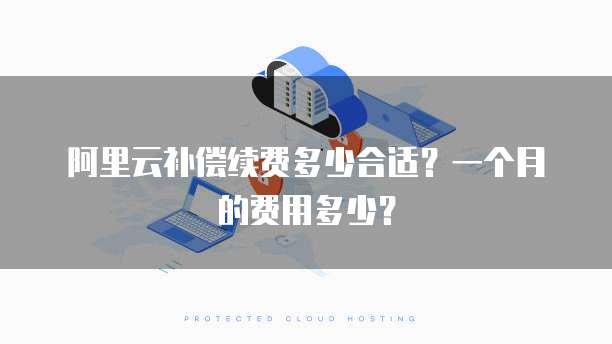 阿里云补偿续费多少合适?一个月的费用多少?