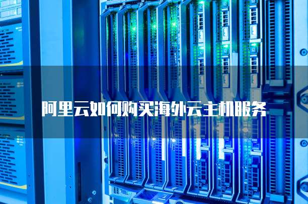 阿里云如何购买海外云主机服务