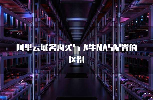 阿里云域名购买与飞牛NAS配置的区别