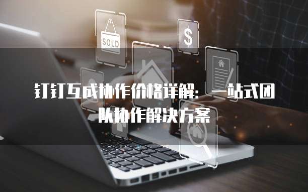 钉钉互成协作价格详解:一站式团队协作解决方案