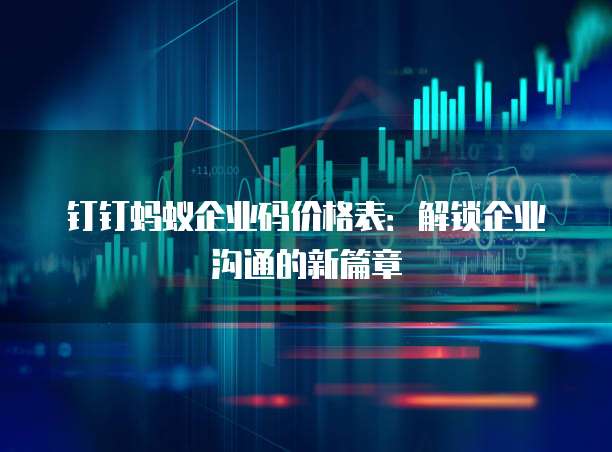 钉钉蚂蚁企业码价格表：解锁企业沟通的新篇章
