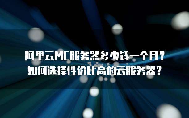 阿里云MC服务器多少钱一个月?如何选择性价比高的云服务器?