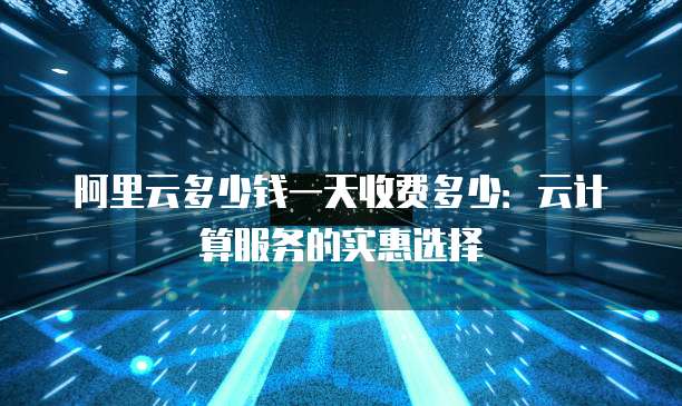 阿里云多少钱一天收费多少:云计算服务的实惠选择