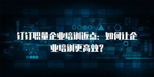 钉钉职量企业培训返点:如何让企业培训更高效?