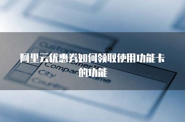 阿里云优惠券如何领取使用功能卡的功能