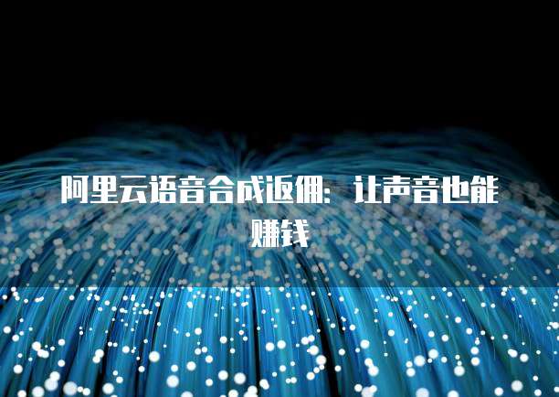 阿里云语音合成返佣：让声音也能赚钱