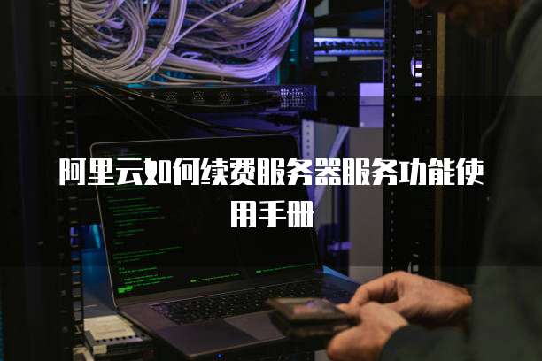 阿里云如何续费服务器服务功能使用手册