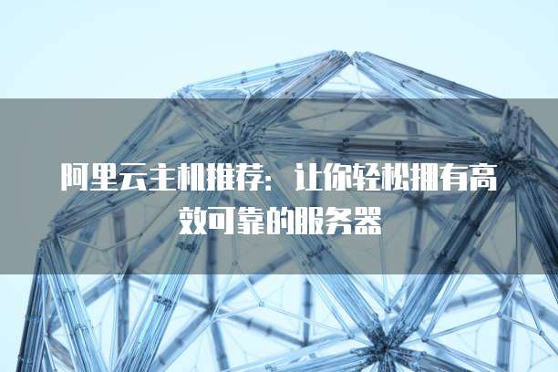阿里云主机推荐:让你轻松拥有高效可靠的服务器