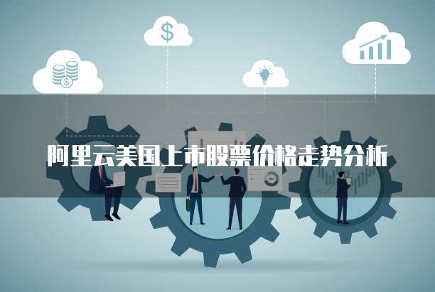 阿里云美国上市股票价格走势分析