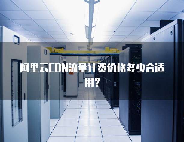 阿里云CDN流量计费价格多少合适用？