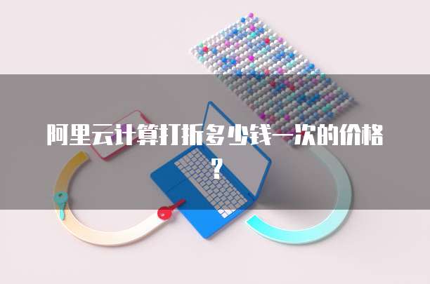 阿里云计算打折多少钱一次的价格?