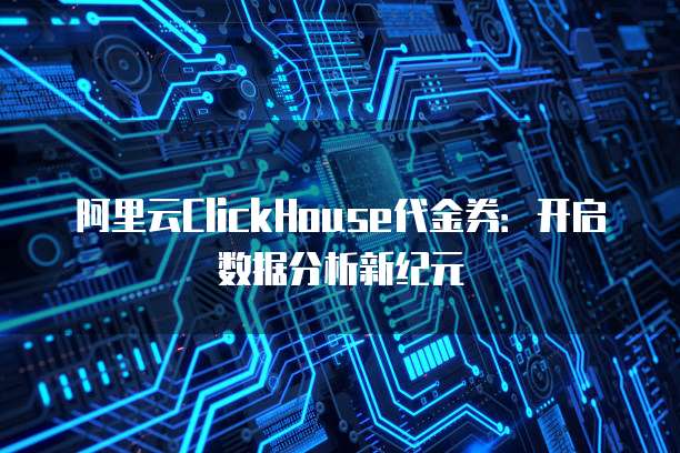 阿里云ClickHouse代金券:开启数据分析新纪元