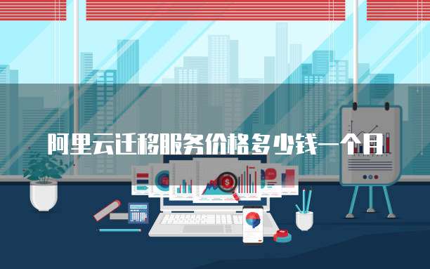 阿里云迁移服务价格多少钱一个月