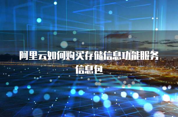 阿里云如何购买存储信息功能服务信息包