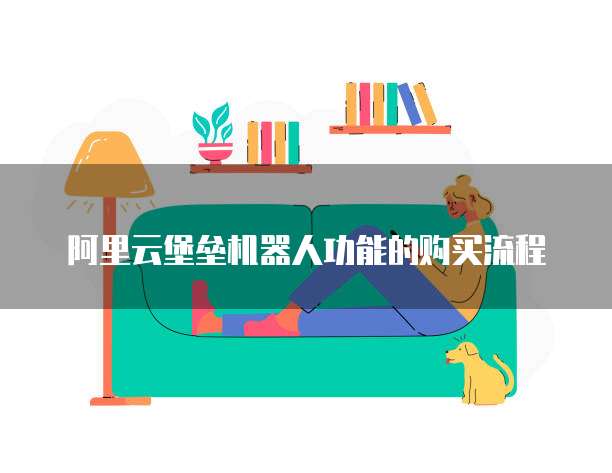 阿里云堡垒机器人功能的购买流程