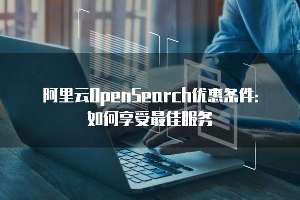 阿里云OpenSearch优惠条件:如何享受最佳服务
