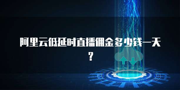 阿里云低延时直播佣金多少钱一天?