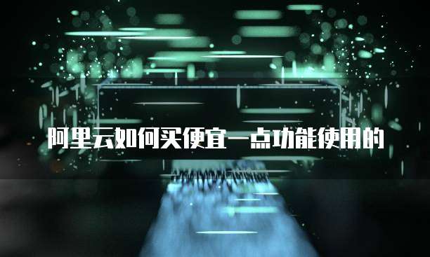阿里云如何买便宜一点功能使用的