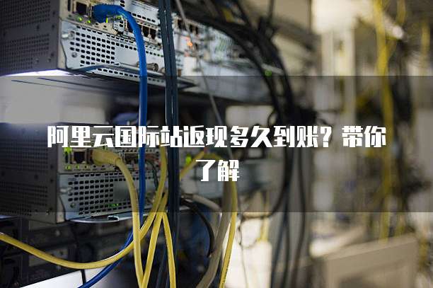 阿里云国际站返现多久到账？带你了解