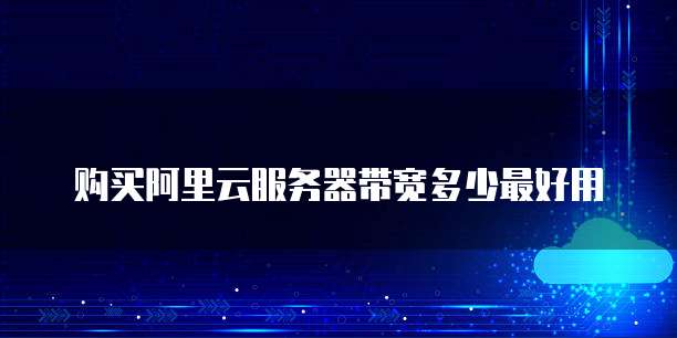 购买阿里云服务器带宽多少最好用