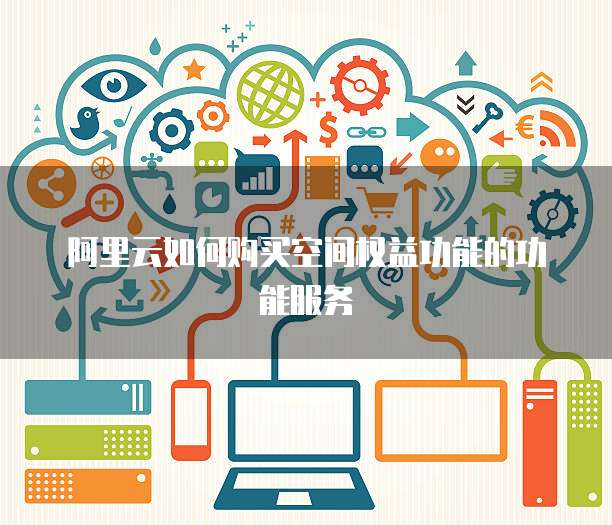 阿里云如何购买空间权益功能的功能服务