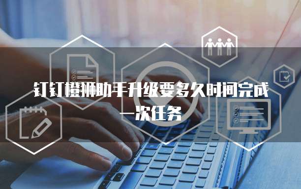 钉钉橙狮助手升级要多久时间完成一次任务