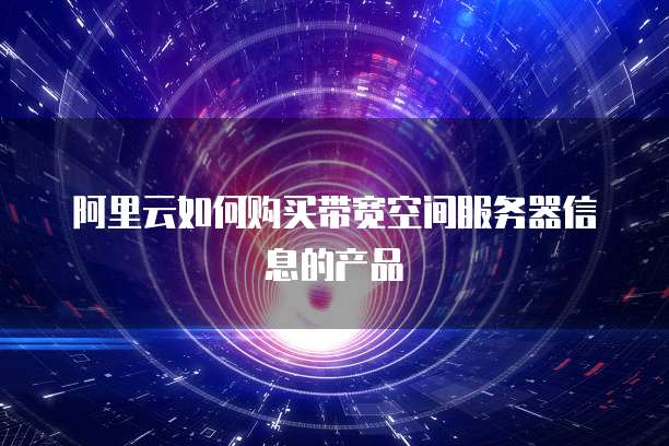 阿里云如何购买带宽空间服务器信息的产品
