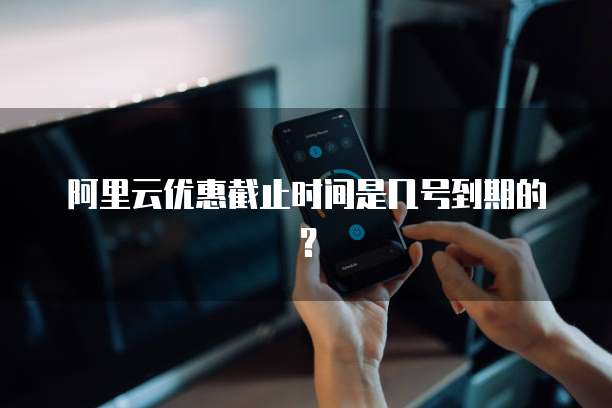 阿里云优惠截止时间是几号到期的？