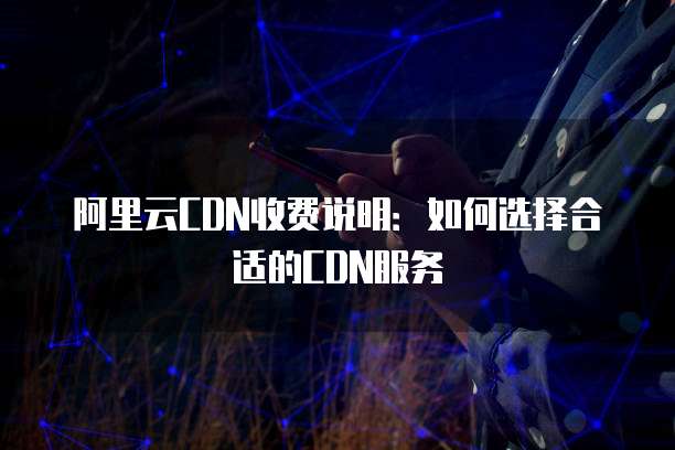 阿里云CDN收费说明:如何选择合适的CDN服务