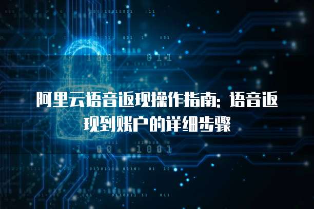 阿里云语音返现操作指南: 语音返现到账户的详细步骤