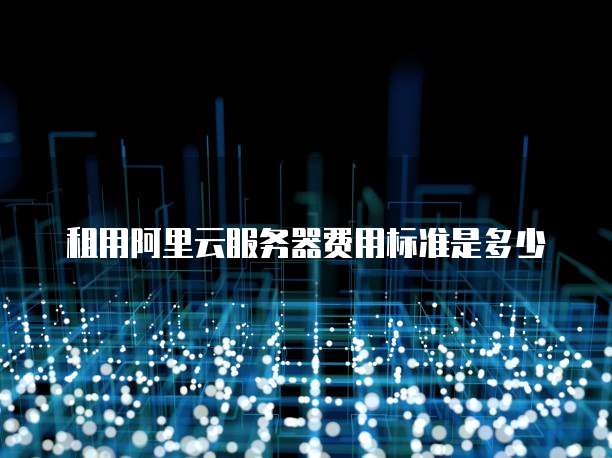 租用阿里云服务器费用标准是多少