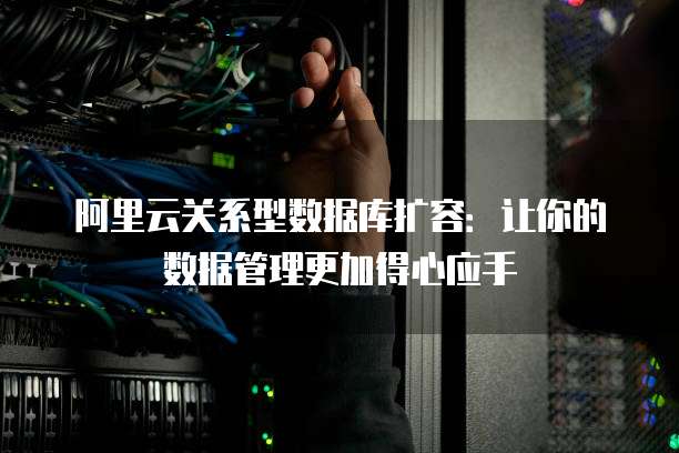 阿里云关系型数据库扩容:让你的数据管理更加得心应手