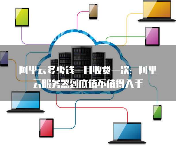 阿里云多少钱一月收费一次:阿里云服务器到底值不值得入手