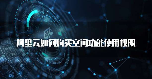 阿里云如何购买空间功能使用权限